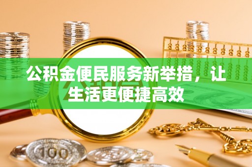 南平公积金便民服务新举措，让生活更便捷高效