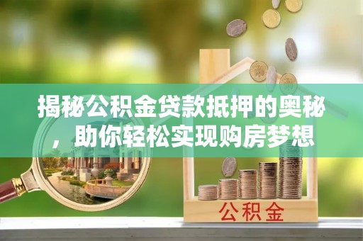 南平揭秘公积金贷款抵押的奥秘，助你轻松实现购房梦想