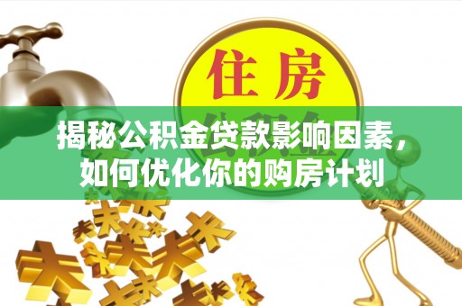 南平揭秘公积金贷款影响因素，如何优化你的购房计划