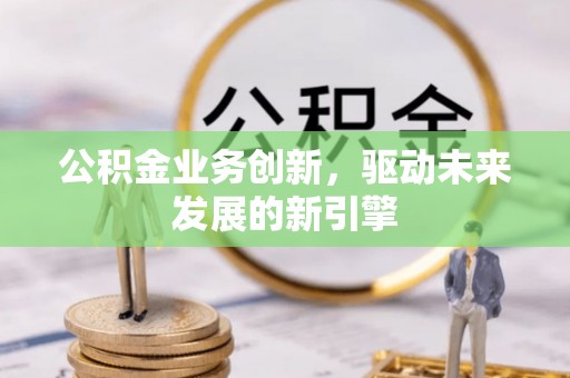 南平公积金业务创新，驱动未来发展的新引擎