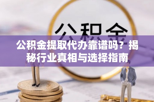 南平公积金提取代办靠谱吗？揭秘行业真相与选择指南