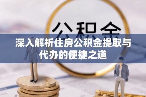 南平深入解析住房公积金提取与代办的便捷之道