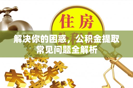 南平解决你的困惑，公积金提取常见问题全解析