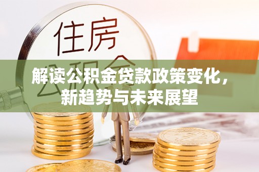 南平解读公积金贷款政策变化，新趋势与未来展望