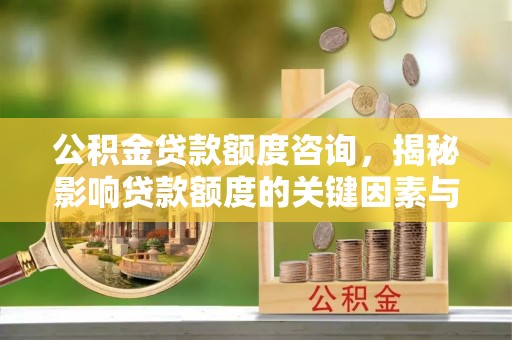 南平公积金贷款额度咨询，揭秘影响贷款额度的关键因素与实用攻略