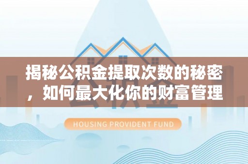 南平揭秘公积金提取次数的秘密，如何最大化你的财富管理
