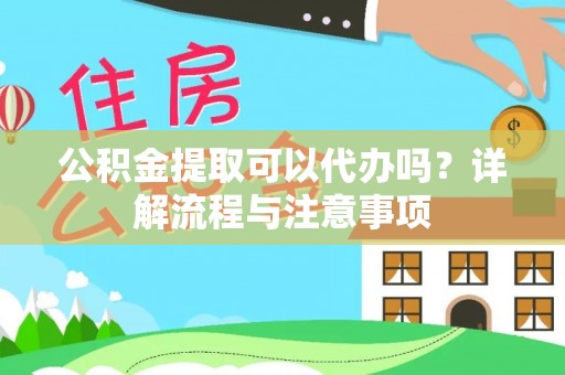 南平公积金提取可以代办吗？详解流程与注意事项