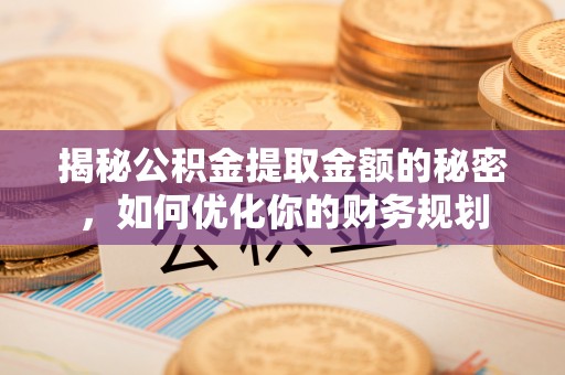 南平揭秘公积金提取金额的秘密，如何优化你的财务规划