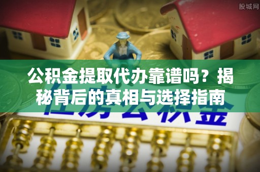 南平公积金提取代办靠谱吗？揭秘背后的真相与选择指南