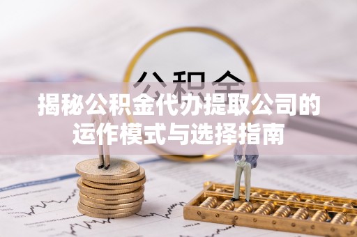 南平揭秘公积金代办提取公司的运作模式与选择指南