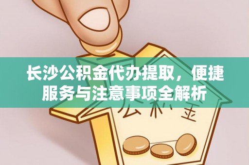 南平长沙公积金代办提取，便捷服务与注意事项全解析