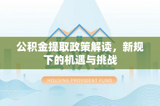 南平公积金提取政策解读，新规下的机遇与挑战