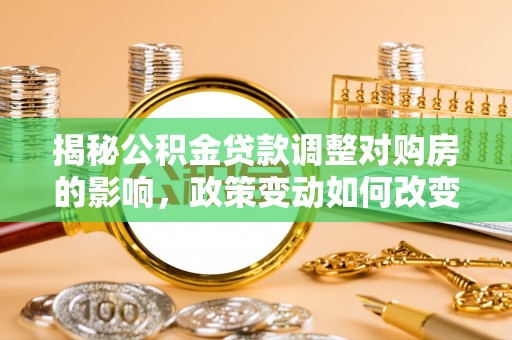 南平揭秘公积金贷款调整对购房的影响，政策变动如何改变你的买房计划