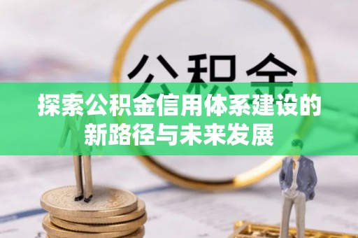 南平探索公积金信用体系建设的新路径与未来发展