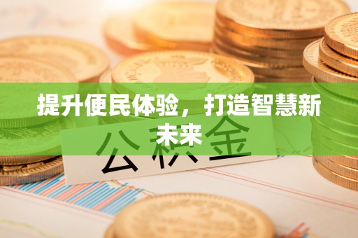 南平提升便民体验，打造智慧新未来