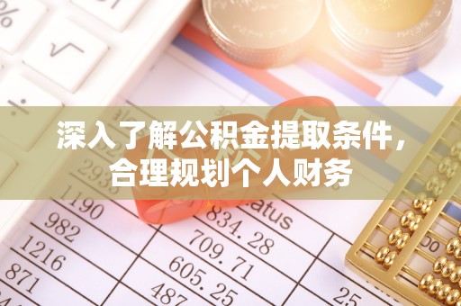 南平深入了解公积金提取条件，合理规划个人财务