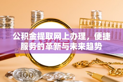 南平公积金提取网上办理，便捷服务的革新与未来趋势