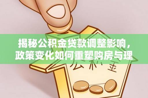 南平揭秘公积金贷款调整影响，政策变化如何重塑购房与理财规划