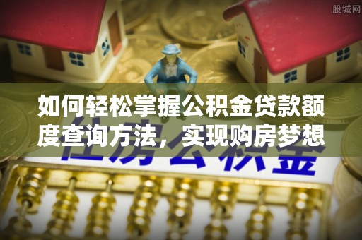南平如何轻松掌握公积金贷款额度查询方法，实现购房梦想？