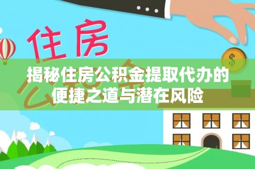 南平揭秘住房公积金提取代办的便捷之道与潜在风险