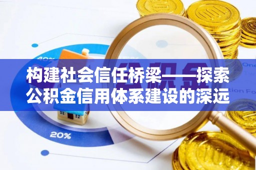 南平构建社会信任桥梁——探索公积金信用体系建设的深远意义