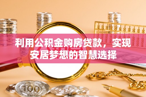 南平利用公积金购房贷款，实现安居梦想的智慧选择