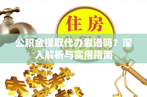 南平公积金提取代办靠谱吗？深入解析与实用指南