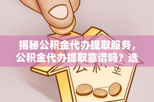 南平揭秘公积金代办提取服务，公积金代办提取靠谱吗？选择前你需要知道这些！