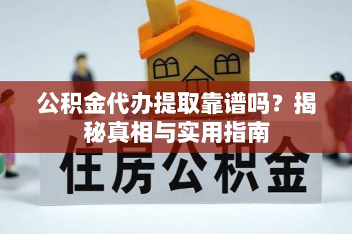 南平公积金代办提取靠谱吗？揭秘真相与实用指南