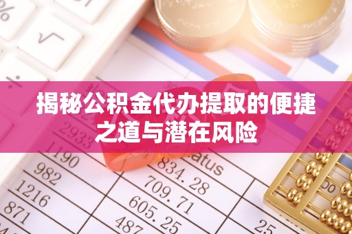南平揭秘公积金代办提取的便捷之道与潜在风险
