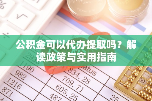 南平公积金可以代办提取吗？解读政策与实用指南