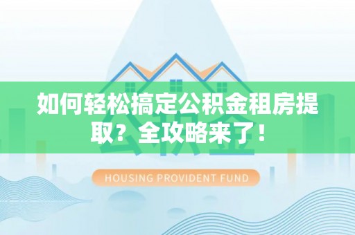 南平如何轻松搞定公积金租房提取？全攻略来了！
