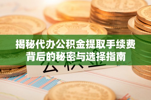 南平揭秘代办公积金提取手续费背后的秘密与选择指南