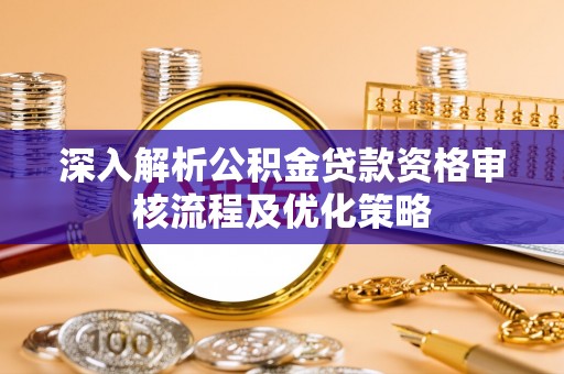 南平深入解析公积金贷款资格审核流程及优化策略