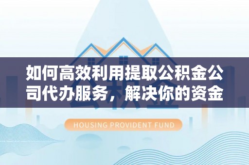 南平如何高效利用提取公积金公司代办服务，解决你的资金难题
