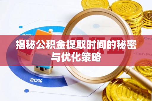 南平揭秘公积金提取时间的秘密与优化策略