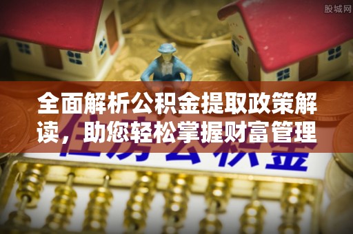 南平全面解析公积金提取政策解读，助您轻松掌握财富管理新方向