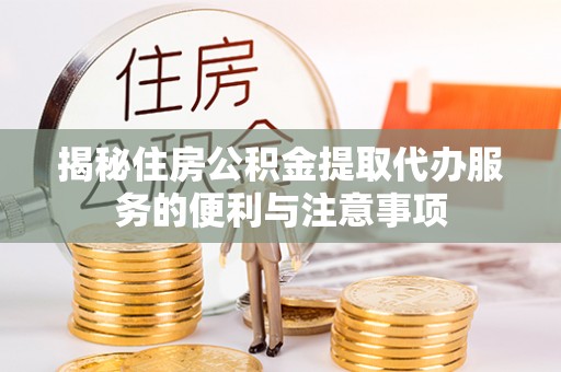 南平揭秘住房公积金提取代办服务的便利与注意事项