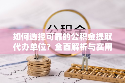 南平如何选择可靠的公积金提取代办单位？全面解析与实用指南