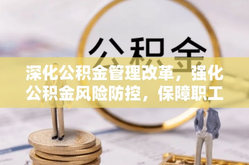 南平深化公积金管理改革，强化公积金风险防控，保障职工权益