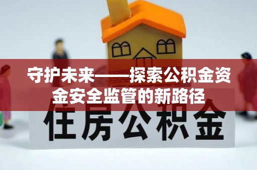 南平守护未来——探索公积金资金安全监管的新路径