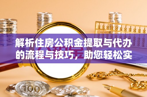 南平解析住房公积金提取与代办的流程与技巧，助您轻松实现资金流动