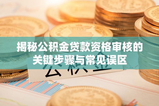 南平揭秘公积金贷款资格审核的关键步骤与常见误区