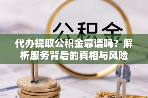 南平代办提取公积金靠谱吗？解析服务背后的真相与风险