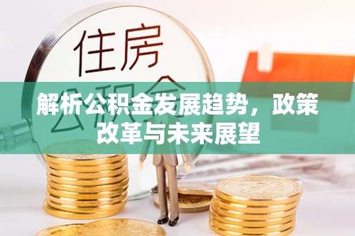 南平解析公积金发展趋势，政策改革与未来展望
