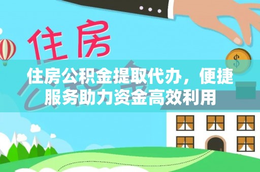 南平住房公积金提取代办，便捷服务助力资金高效利用