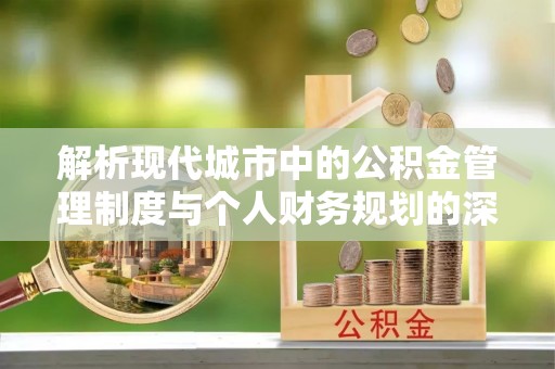 南平解析现代城市中的公积金管理制度与个人财务规划的深度关联