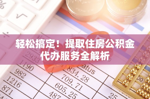 南平轻松搞定！提取住房公积金代办服务全解析