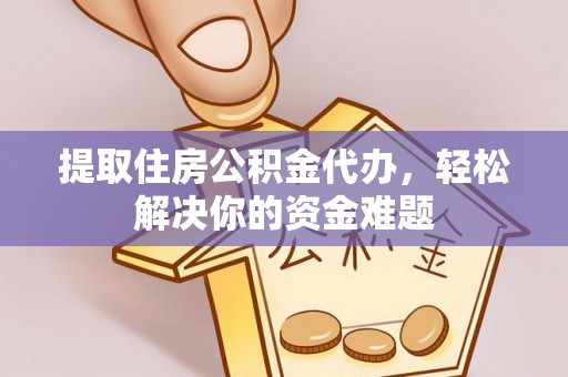南平提取住房公积金代办，轻松解决你的资金难题