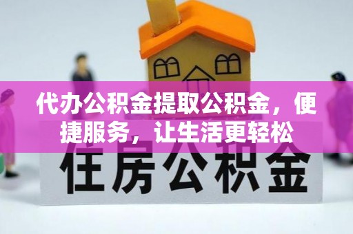 南平代办公积金提取公积金，便捷服务，让生活更轻松